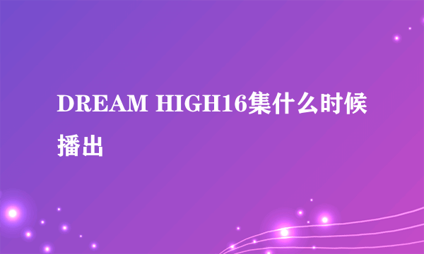 DREAM HIGH16集什么时候播出