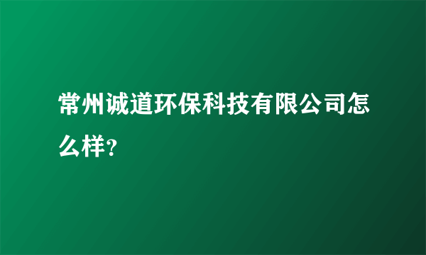 常州诚道环保科技有限公司怎么样？