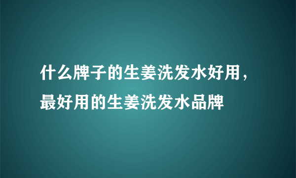 什么牌子的生姜洗发水好用，最好用的生姜洗发水品牌