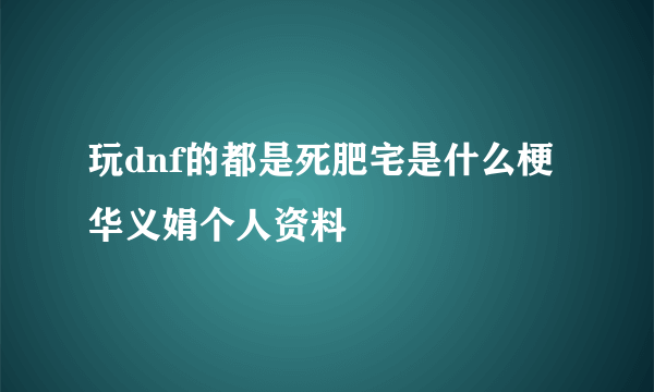 玩dnf的都是死肥宅是什么梗 华义娟个人资料