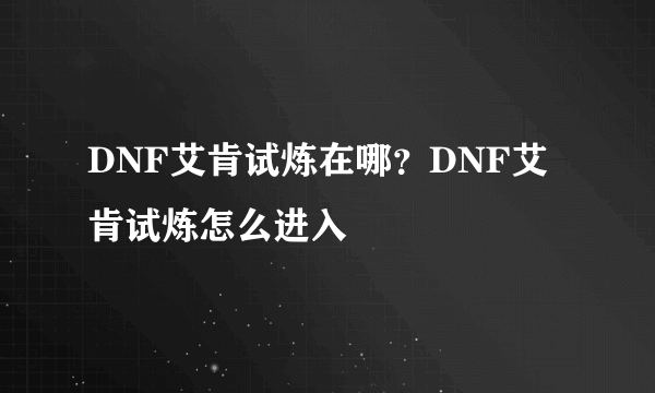 DNF艾肯试炼在哪？DNF艾肯试炼怎么进入