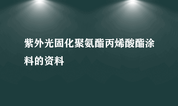 紫外光固化聚氨酯丙烯酸酯涂料的资料