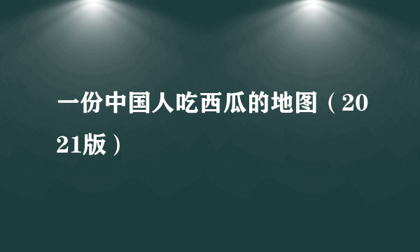 一份中国人吃西瓜的地图（2021版）