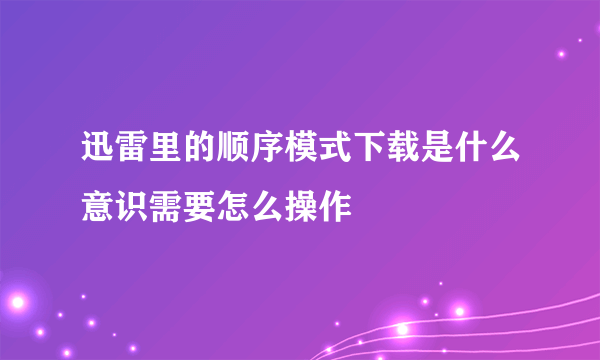 迅雷里的顺序模式下载是什么意识需要怎么操作