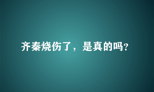 齐秦烧伤了，是真的吗？