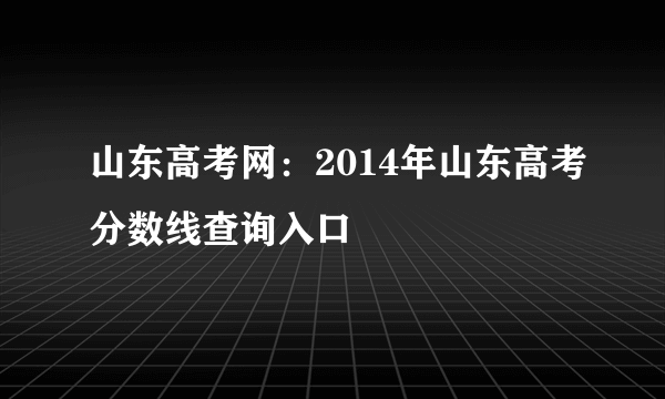 山东高考网：2014年山东高考分数线查询入口