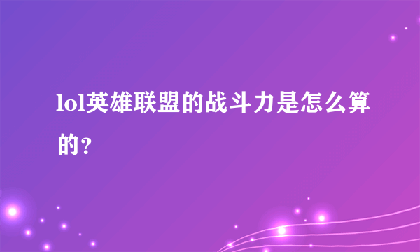 lol英雄联盟的战斗力是怎么算的？