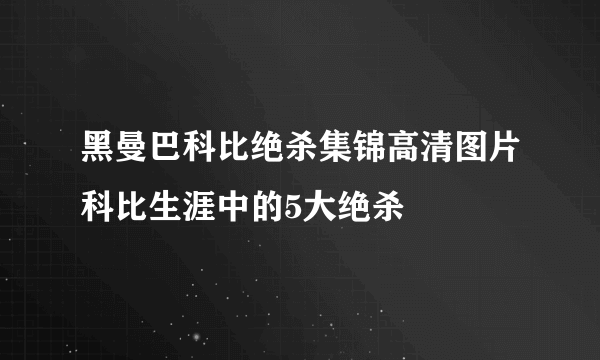 黑曼巴科比绝杀集锦高清图片科比生涯中的5大绝杀