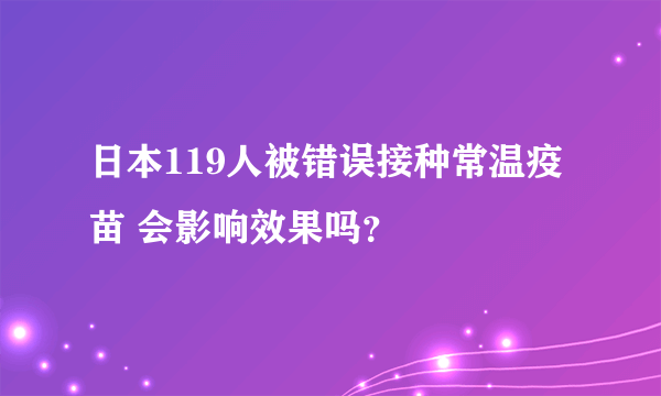 日本119人被错误接种常温疫苗 会影响效果吗？