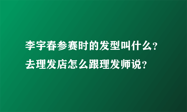 李宇春参赛时的发型叫什么？去理发店怎么跟理发师说？