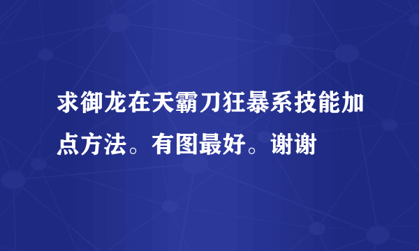 求御龙在天霸刀狂暴系技能加点方法。有图最好。谢谢