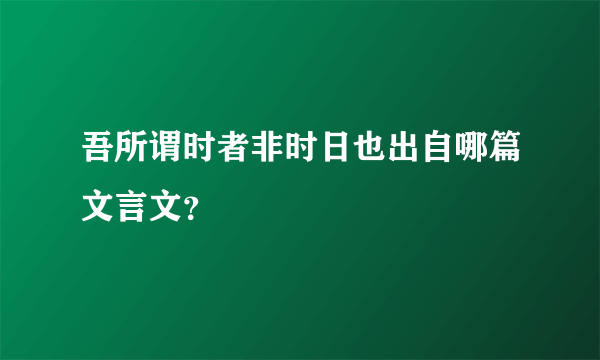 吾所谓时者非时日也出自哪篇文言文？