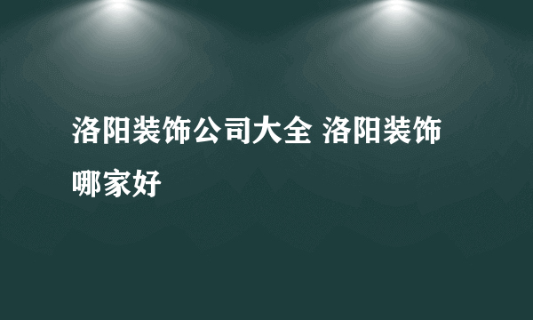 洛阳装饰公司大全 洛阳装饰哪家好