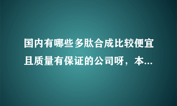 国内有哪些多肽合成比较便宜且质量有保证的公司呀，本人是一名在校学生，希望大家给点意见，万分感激！！