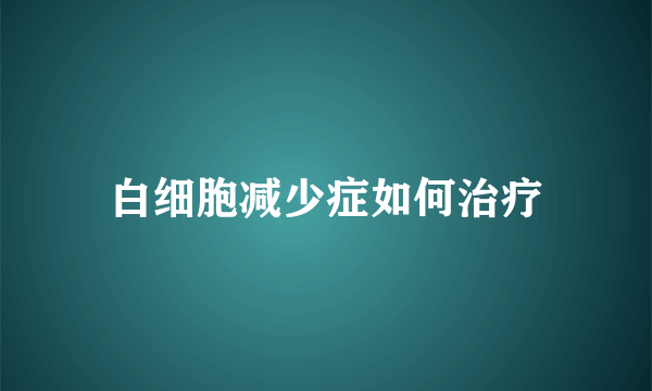 白细胞减少症如何治疗