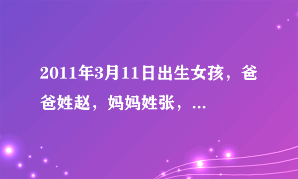 2011年3月11日出生女孩，爸爸姓赵，妈妈姓张，清大家帮忙起个好听的名字，谢谢啦！