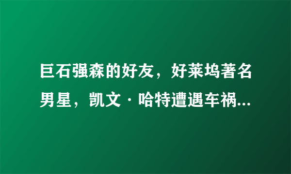 巨石强森的好友，好莱坞著名男星，凯文·哈特遭遇车祸后背受重伤