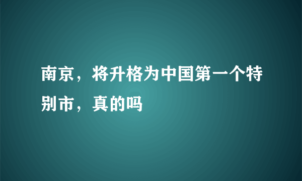 南京，将升格为中国第一个特别市，真的吗