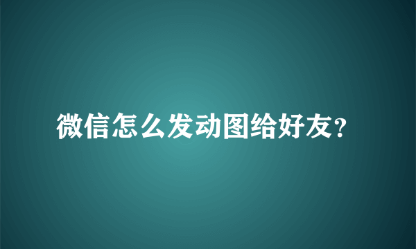 微信怎么发动图给好友？