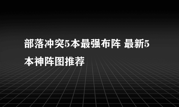 部落冲突5本最强布阵 最新5本神阵图推荐