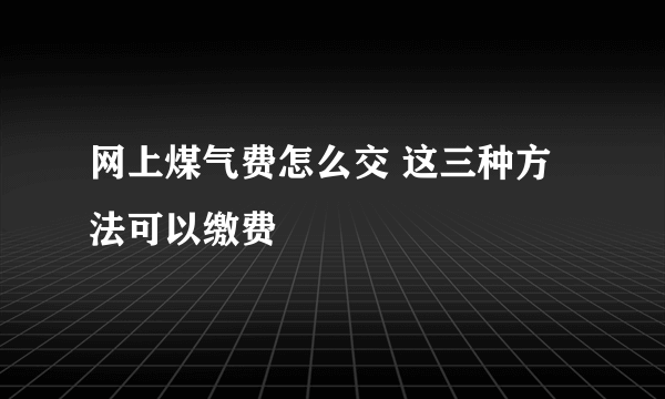 网上煤气费怎么交 这三种方法可以缴费