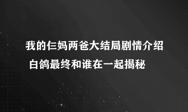 我的仨妈两爸大结局剧情介绍 白鸽最终和谁在一起揭秘