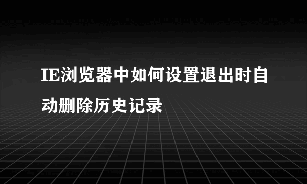 IE浏览器中如何设置退出时自动删除历史记录