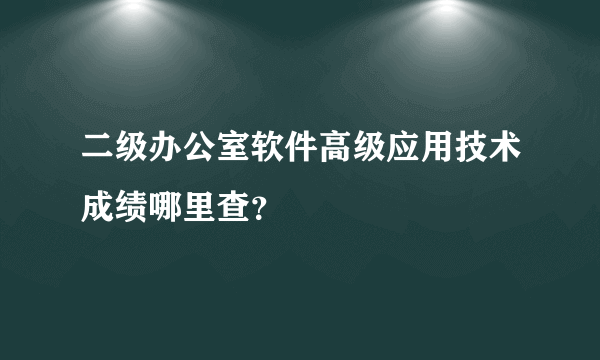 二级办公室软件高级应用技术成绩哪里查？