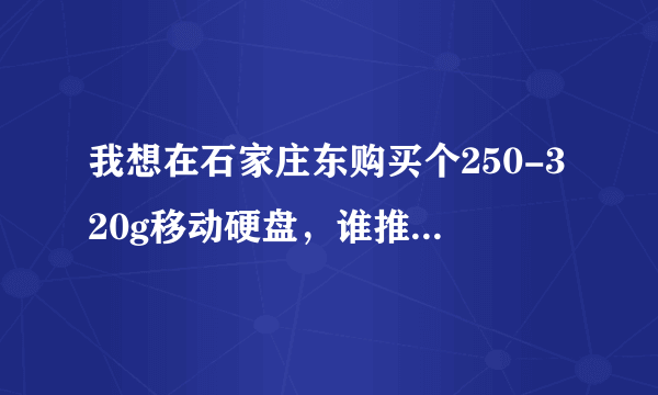 我想在石家庄东购买个250-320g移动硬盘，谁推荐一下？（详细点：价格、品牌）