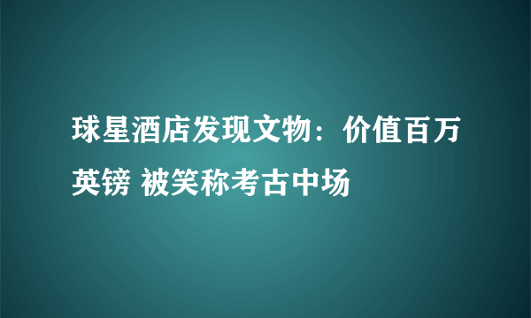 球星酒店发现文物：价值百万英镑 被笑称考古中场