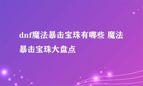 dnf魔法暴击宝珠有哪些 魔法暴击宝珠大盘点