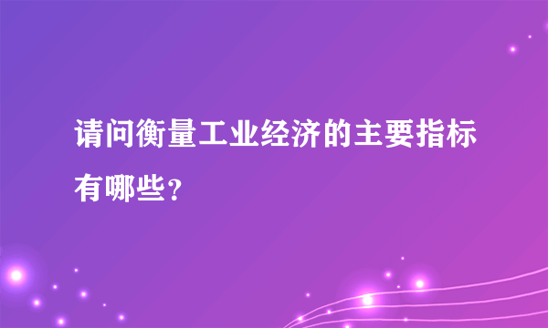 请问衡量工业经济的主要指标有哪些？