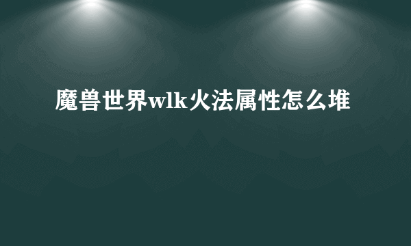 魔兽世界wlk火法属性怎么堆