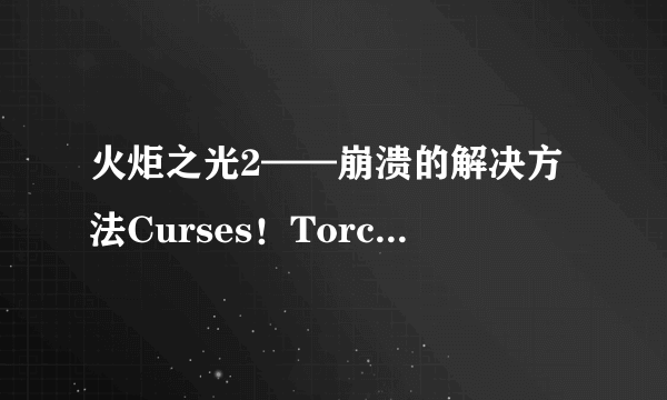 火炬之光2——崩溃的解决方法Curses！Torchlight II has crashed！