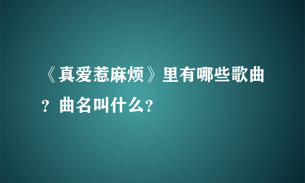 《真爱惹麻烦》里有哪些歌曲？曲名叫什么？