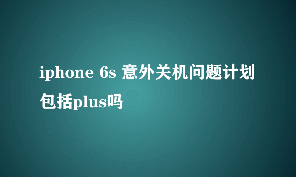 iphone 6s 意外关机问题计划包括plus吗