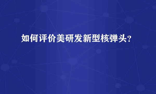 如何评价美研发新型核弹头？