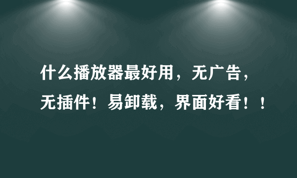 什么播放器最好用，无广告，无插件！易卸载，界面好看！！