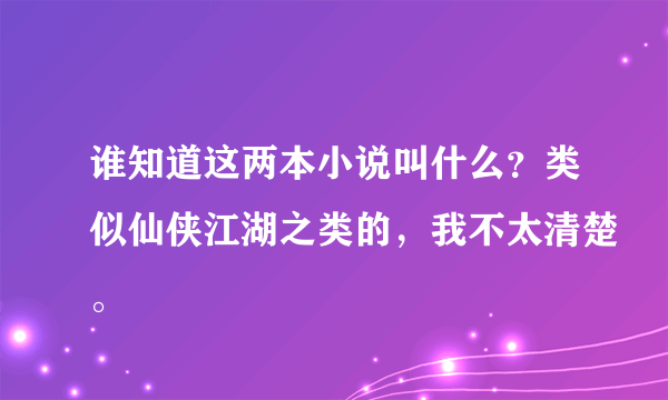 谁知道这两本小说叫什么？类似仙侠江湖之类的，我不太清楚。