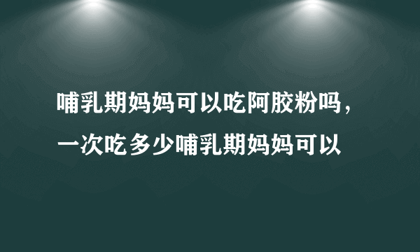 哺乳期妈妈可以吃阿胶粉吗，一次吃多少哺乳期妈妈可以