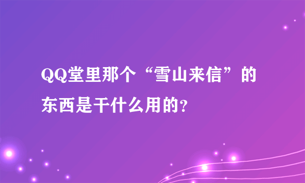 QQ堂里那个“雪山来信”的东西是干什么用的？