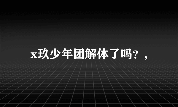 x玖少年团解体了吗？,