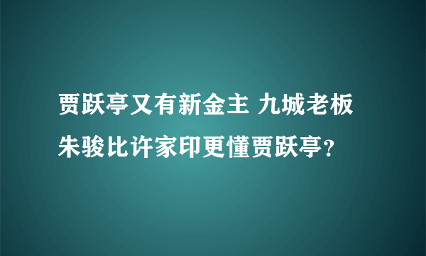 贾跃亭又有新金主 九城老板朱骏比许家印更懂贾跃亭？