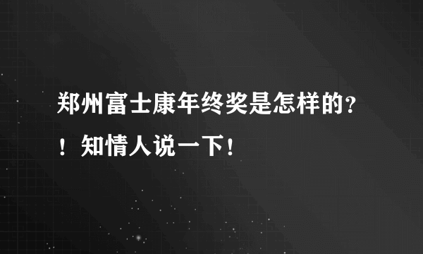 郑州富士康年终奖是怎样的？！知情人说一下！