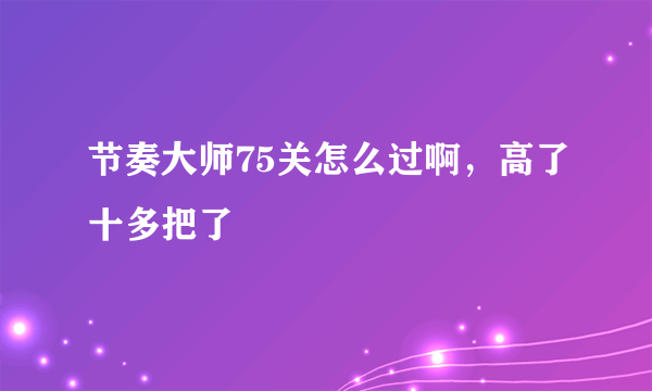 节奏大师75关怎么过啊，高了十多把了