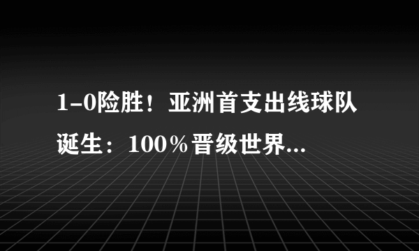 1-0险胜！亚洲首支出线球队诞生：100％晋级世界杯，国足仅剩0.01％