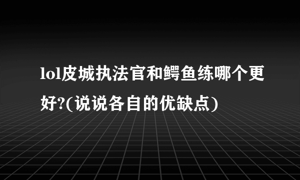 lol皮城执法官和鳄鱼练哪个更好?(说说各自的优缺点)