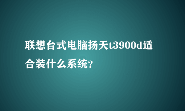 联想台式电脑扬天t3900d适合装什么系统？