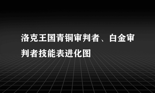 洛克王国青铜审判者、白金审判者技能表进化图