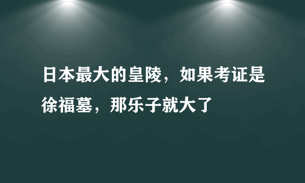 日本最大的皇陵，如果考证是徐福墓，那乐子就大了